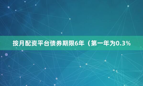 按月配资平台债券期限6年（第一年为0.3%