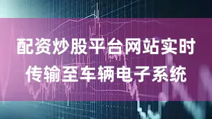 配资炒股平台网站实时传输至车辆电子系统