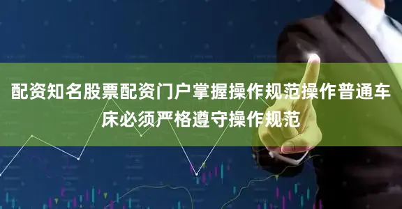 配资知名股票配资门户掌握操作规范操作普通车床必须严格遵守操作规范