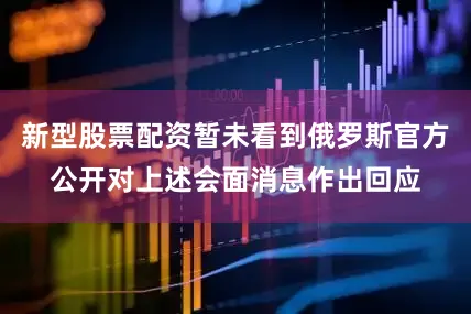 新型股票配资暂未看到俄罗斯官方公开对上述会面消息作出回应