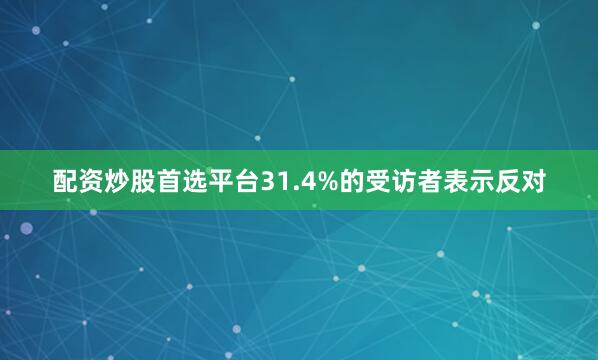 配资炒股首选平台31.4%的受访者表示反对