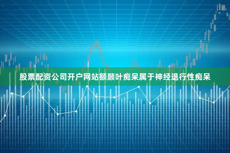 股票配资公司开户网站额颞叶痴呆属于神经退行性痴呆
