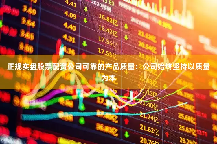 正规实盘股票配资公司可靠的产品质量：公司始终坚持以质量为本