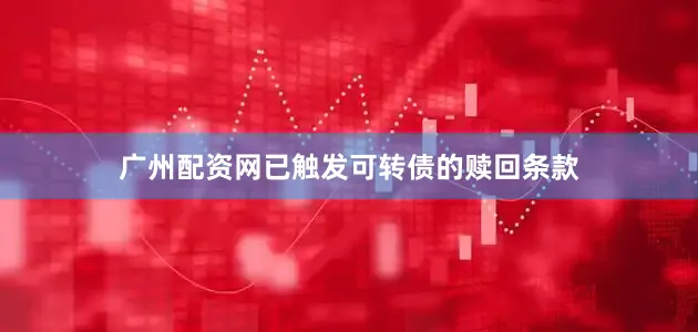 广州配资网已触发可转债的赎回条款