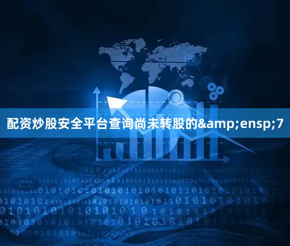 配资炒股安全平台查询尚未转股的&ensp;7