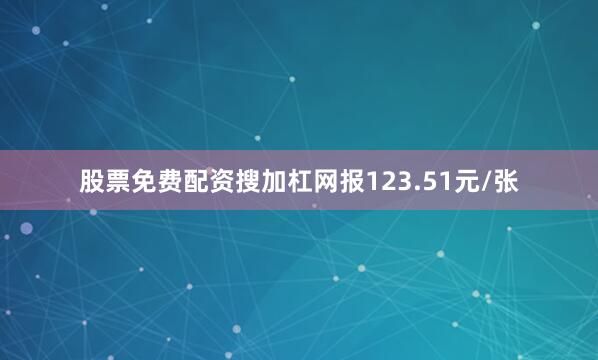 股票免费配资搜加杠网报123.51元/张