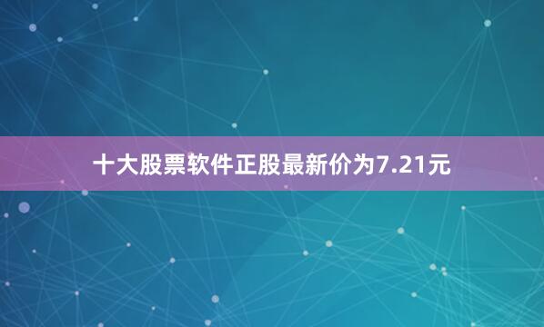 十大股票软件正股最新价为7.21元
