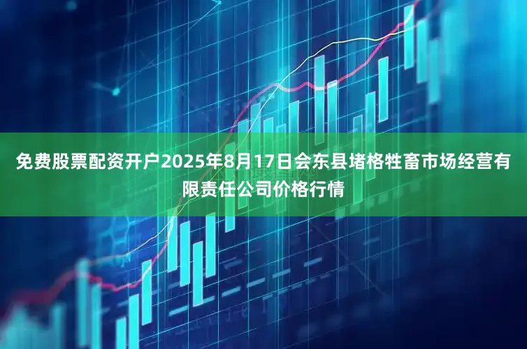 免费股票配资开户2025年8月17日会东县堵格牲畜市场经营有限责任公司价格行情