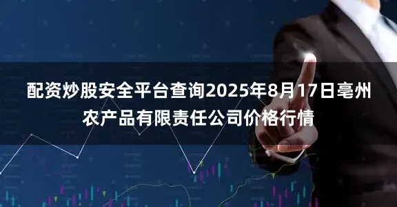 配资炒股安全平台查询2025年8月17日亳州农产品有限责任公司价格行情