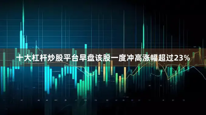 十大杠杆炒股平台早盘该股一度冲高涨幅超过23%