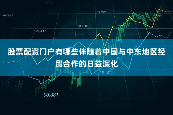股票配资门户有哪些伴随着中国与中东地区经贸合作的日益深化
